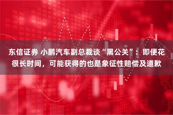 东信证券 小鹏汽车副总裁谈“黑公关”：即便花很长时间，可能获得的也是象征性赔偿及道歉