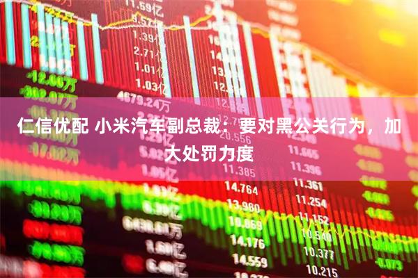 仁信优配 小米汽车副总裁：要对黑公关行为，加大处罚力度