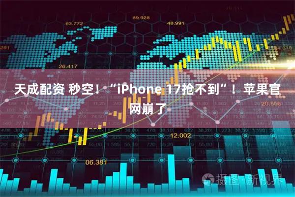 天成配资 秒空！“iPhone 17抢不到”！苹果官网崩了