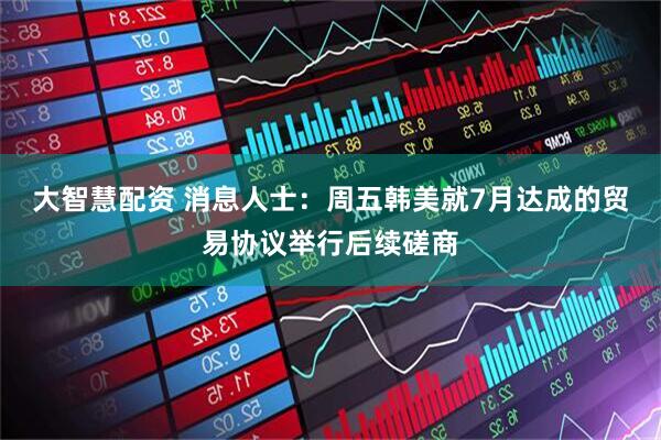 大智慧配资 消息人士：周五韩美就7月达成的贸易协议举行后续磋商