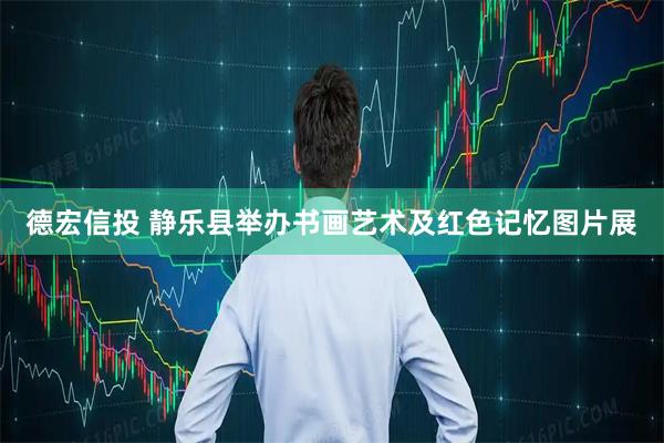 德宏信投 静乐县举办书画艺术及红色记忆图片展