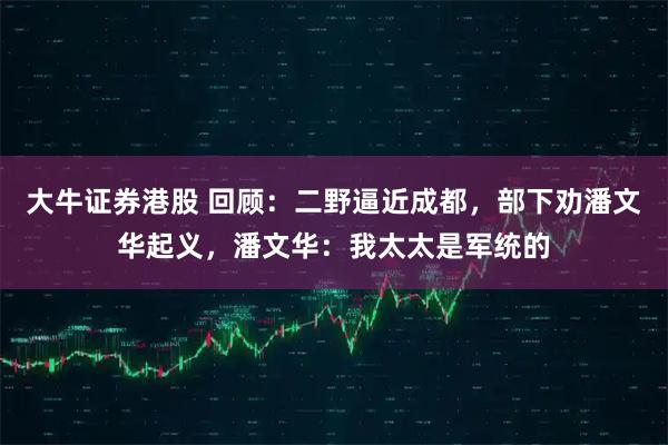 大牛证券港股 回顾：二野逼近成都，部下劝潘文华起义，潘文华：我太太是军统的