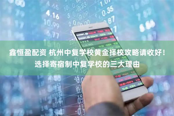 鑫恒盈配资 杭州中复学校黄金择校攻略请收好！选择寄宿制中复学校的三大理由