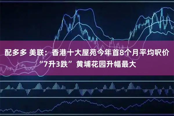 配多多 美联：香港十大屋苑今年首8个月平均呎价“7升3跌” 黄埔花园升幅最大