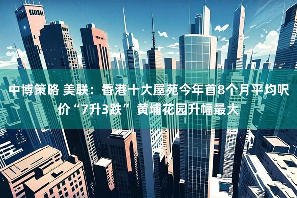 中博策略 美联：香港十大屋苑今年首8个月平均呎价“7升3跌” 黄埔花园升幅最大