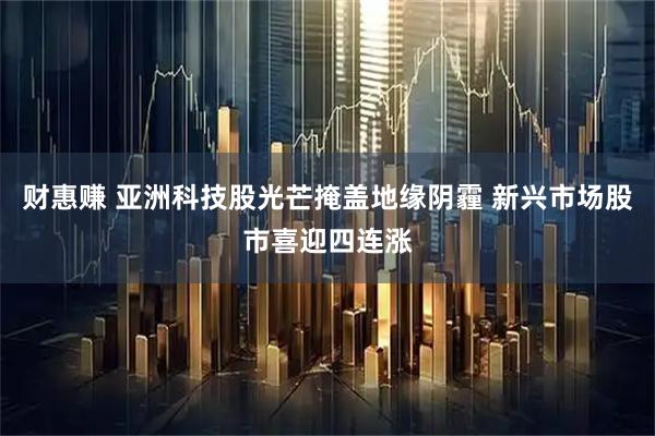 财惠赚 亚洲科技股光芒掩盖地缘阴霾 新兴市场股市喜迎四连涨