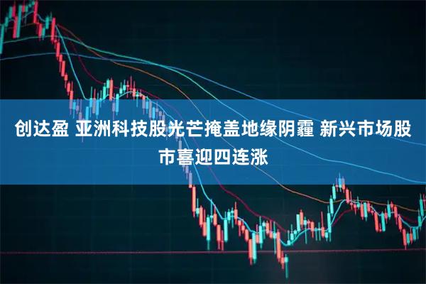 创达盈 亚洲科技股光芒掩盖地缘阴霾 新兴市场股市喜迎四连涨