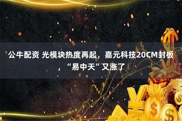 公牛配资 光模块热度再起，嘉元科技20CM封板，“易中天”又涨了