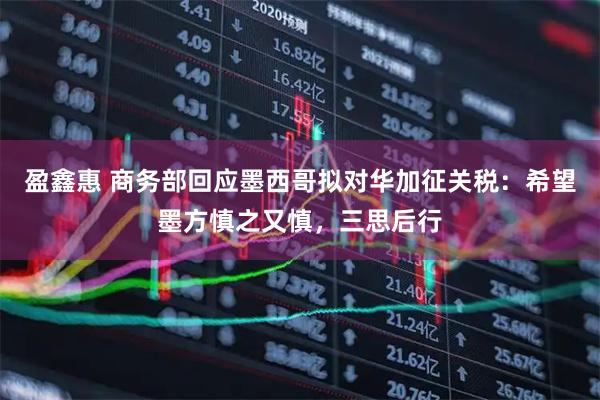 盈鑫惠 商务部回应墨西哥拟对华加征关税：希望墨方慎之又慎，三思后行
