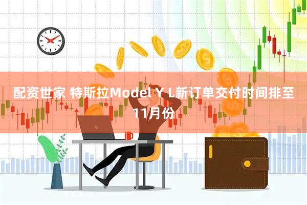 配资世家 特斯拉Model Y L新订单交付时间排至11月份