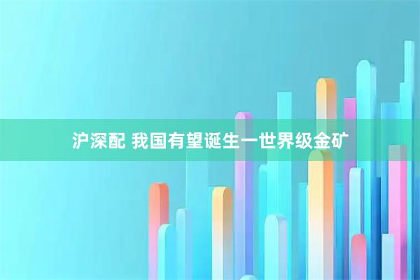 沪深配 我国有望诞生一世界级金矿