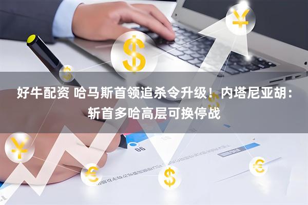 好牛配资 哈马斯首领追杀令升级！内塔尼亚胡：斩首多哈高层可换停战
