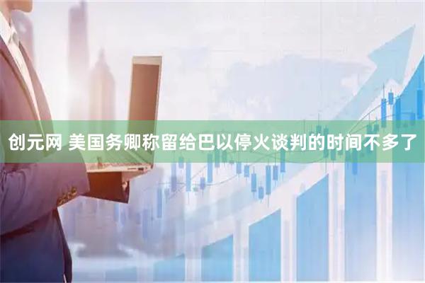 创元网 美国务卿称留给巴以停火谈判的时间不多了