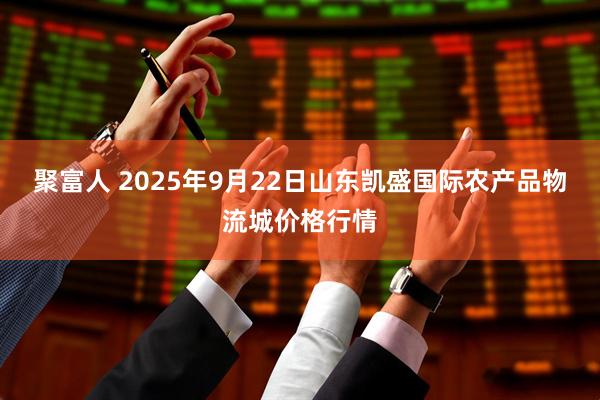 聚富人 2025年9月22日山东凯盛国际农产品物流城价格行情