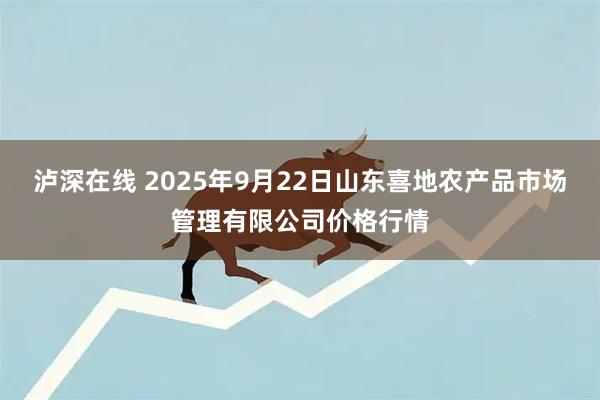 泸深在线 2025年9月22日山东喜地农产品市场管理有限公司价格行情