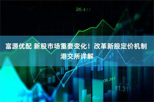 富源优配 新股市场重要变化！改革新股定价机制 港交所详解