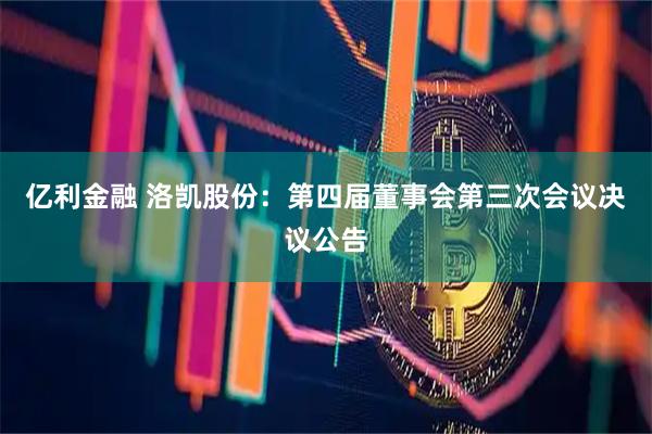亿利金融 洛凯股份：第四届董事会第三次会议决议公告