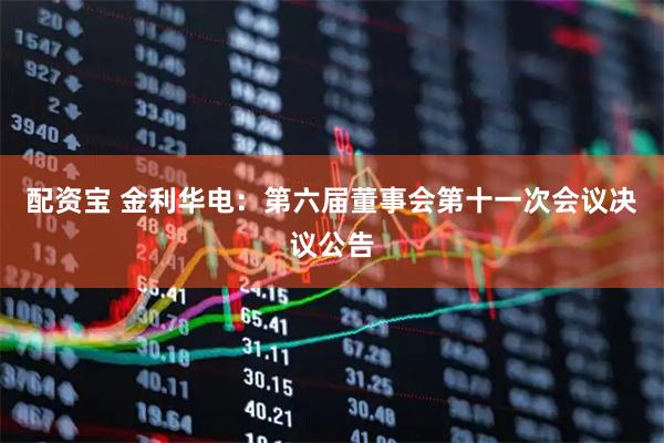 配资宝 金利华电：第六届董事会第十一次会议决议公告