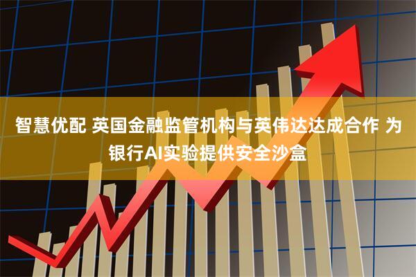 智慧优配 英国金融监管机构与英伟达达成合作 为银行AI实验提供安全沙盒