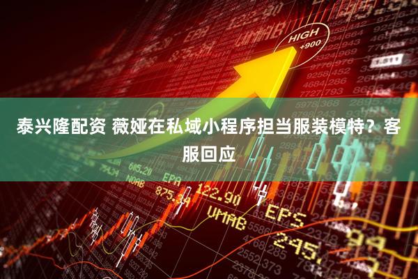 泰兴隆配资 薇娅在私域小程序担当服装模特？客服回应