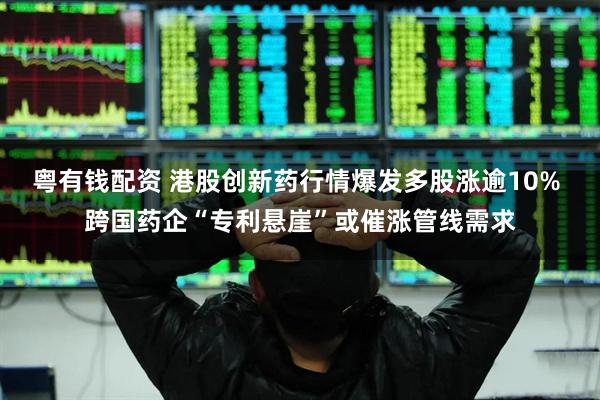 粤有钱配资 港股创新药行情爆发多股涨逾10% 跨国药企“专利悬崖”或催涨管线需求