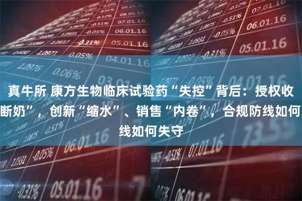 真牛所 康方生物临床试验药“失控”背后：授权收入“断奶”，创新“缩水”、销售“内卷”，合规防线如何失守