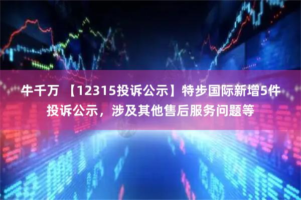 牛千万 【12315投诉公示】特步国际新增5件投诉公示，涉及其他售后服务问题等