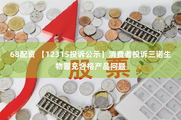 68配资 【12315投诉公示】消费者投诉三诺生物冒充合格产品问题