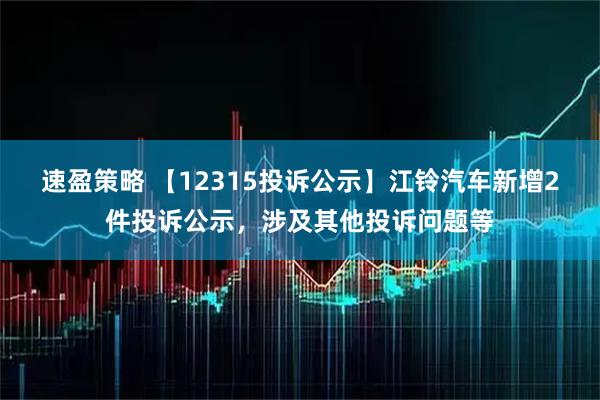 速盈策略 【12315投诉公示】江铃汽车新增2件投诉公示，涉及其他投诉问题等