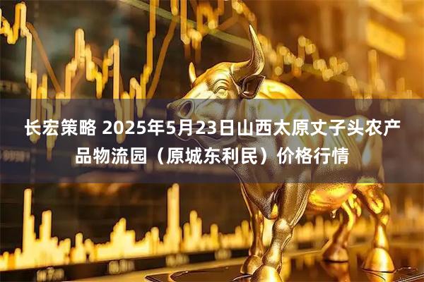 长宏策略 2025年5月23日山西太原丈子头农产品物流园（原城东利民）价格行情
