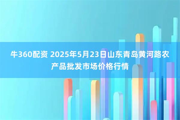 牛360配资 2025年5月23日山东青岛黄河路农产品批发市场价格行情