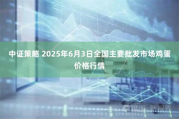 中证策略 2025年6月3日全国主要批发市场鸡蛋价格行情