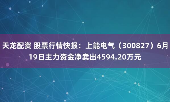 天龙配资 股票行情快报：上能电气（300827）6月19日主力资金净卖出4594.20万元