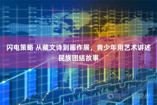 闪电策略 从藏文诗到画作展，青少年用艺术讲述民族团结故事