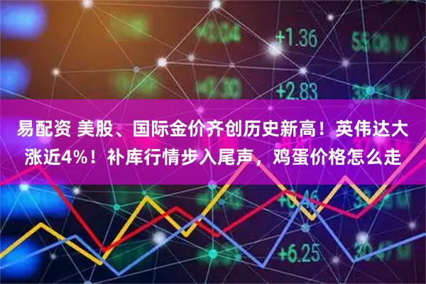 易配资 美股、国际金价齐创历史新高！英伟达大涨近4%！补库行情步入尾声，鸡蛋价格怎么走