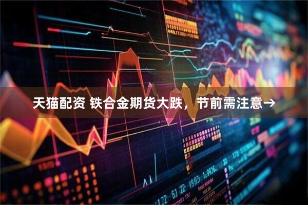 天猫配资 铁合金期货大跌，节前需注意→