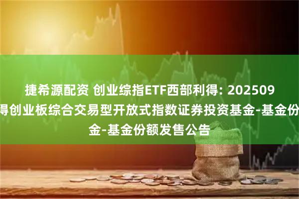 捷希源配资 创业综指ETF西部利得: 20250926-西部利得创业板综合交易型开放式指数证券投资基金-基金份额发售公告