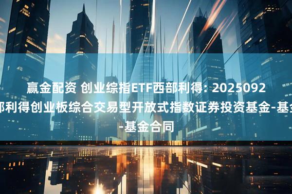 赢金配资 创业综指ETF西部利得: 20250926-西部利得创业板综合交易型开放式指数证券投资基金-基金合同