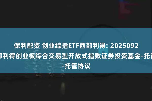 保利配资 创业综指ETF西部利得: 20250926-西部利得创业板综合交易型开放式指数证券投资基金-托管协议