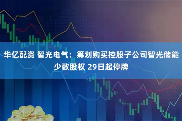 华亿配资 智光电气：筹划购买控股子公司智光储能少数股权 29日起停牌