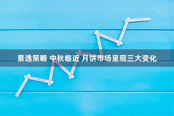 景逸策略 中秋临近 月饼市场呈现三大变化