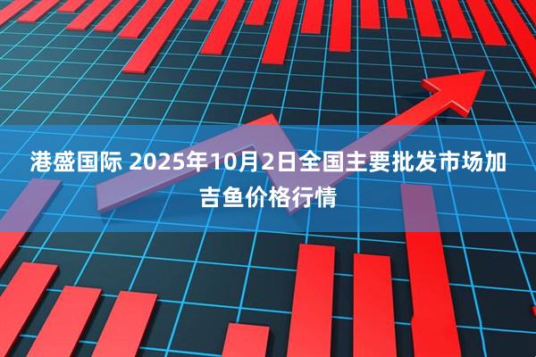 港盛国际 2025年10月2日全国主要批发市场加吉鱼价格行情