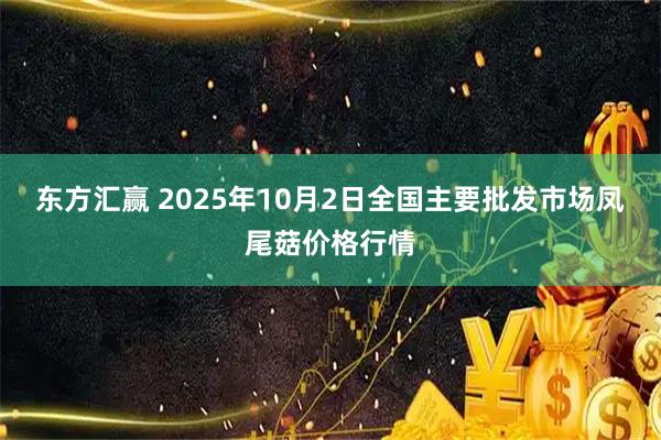 东方汇赢 2025年10月2日全国主要批发市场凤尾菇价格行情