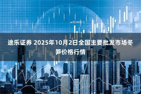 途乐证券 2025年10月2日全国主要批发市场冬笋价格行情