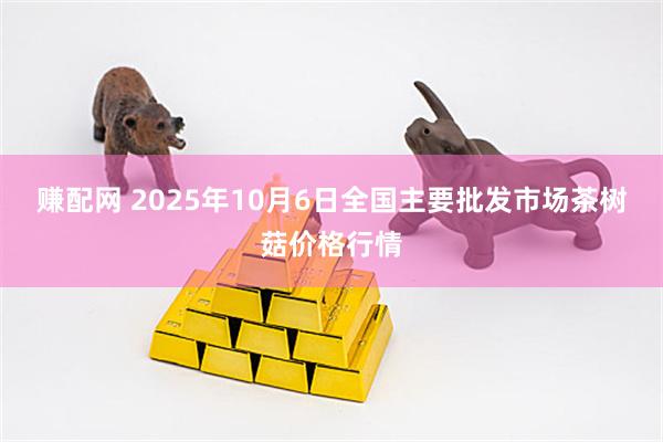 赚配网 2025年10月6日全国主要批发市场茶树菇价格行情