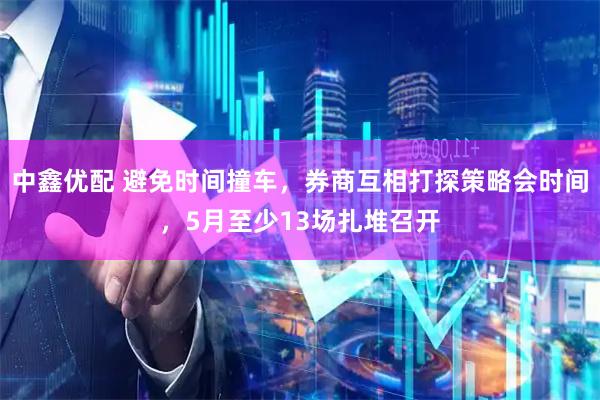中鑫优配 避免时间撞车，券商互相打探策略会时间，5月至少13场扎堆召开