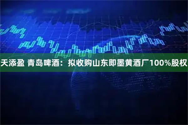 天添盈 青岛啤酒：拟收购山东即墨黄酒厂100%股权