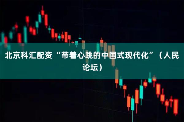 北京科汇配资 “带着心跳的中国式现代化”（人民论坛）