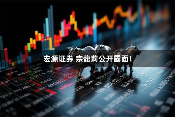 宏源证券 宗馥莉公开露面!