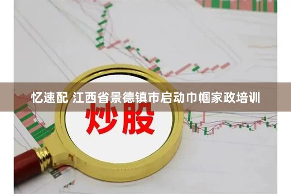 忆速配 江西省景德镇市启动巾帼家政培训